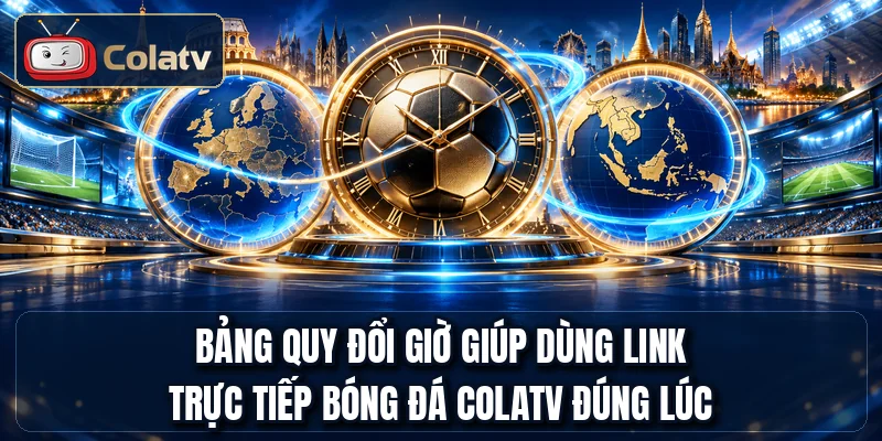 Bảng quy đổi giờ giúp dùng link trực tiếp bóng đá COLATV đúng lúc