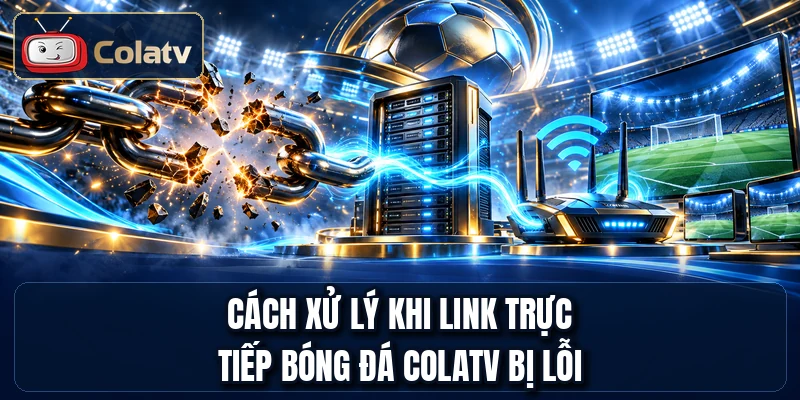 Cách xử lý khi link trực tiếp bóng đá COLATV bị lỗi
