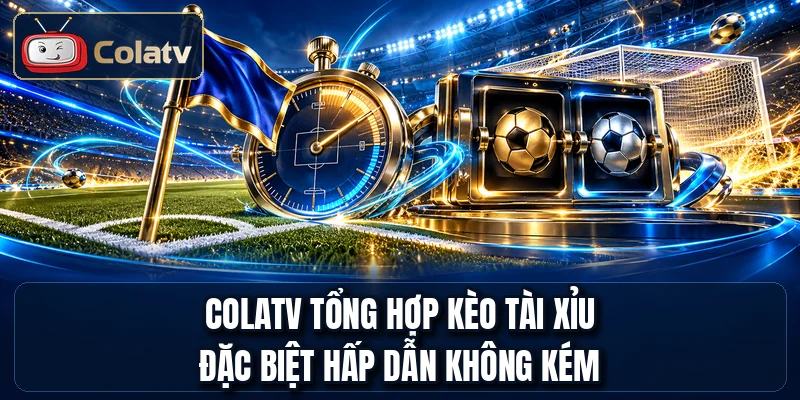 COLATV tổng hợp kèo tài xỉu đặc biệt hấp dẫn không kém