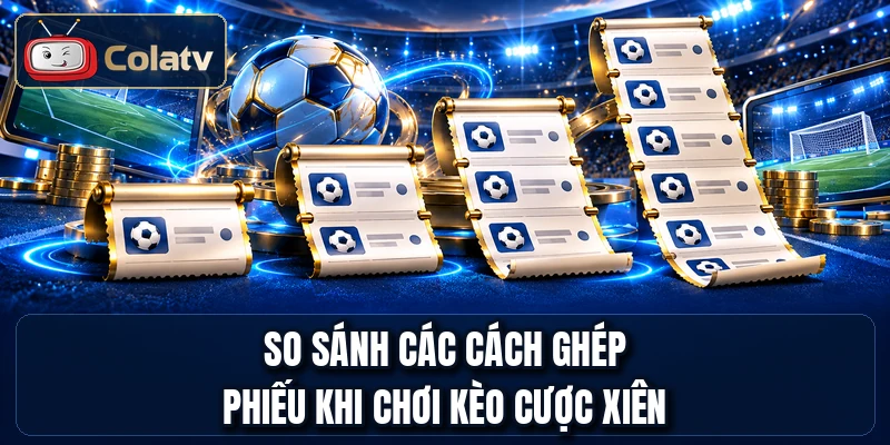 So sánh các cách ghép phiếu khi chơi kèo cược xiên
